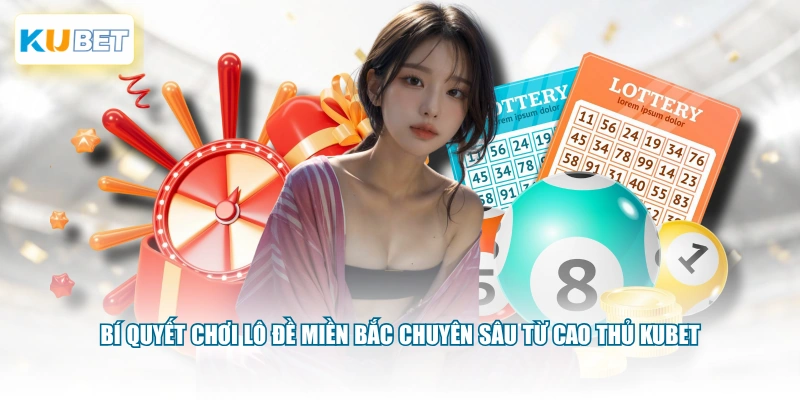 Bí quyết chơi lô đề miền Bắc chuyên sâu từ cao thủ KUBET