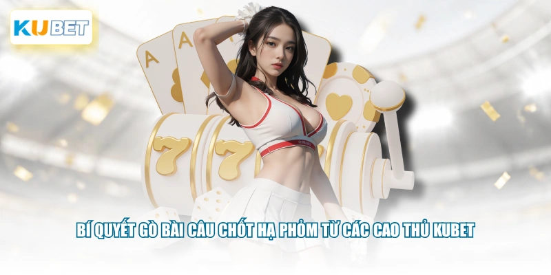 Bí quyết gò bài câu chốt hạ phỏm từ các cao thủ KUBET