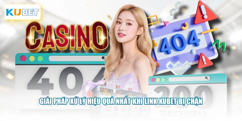 Giải pháp xử lý hiệu quả nhất khi link KUBET bị chặn