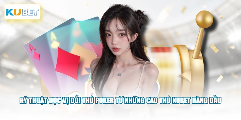 Kỹ thuật đọc vị đối thủ Poker từ những cao thủ KUBET hàng đầu