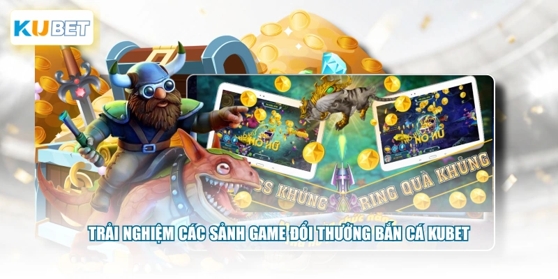 Trải nghiệm các sảnh game đổi thưởng bắn cá KUBET