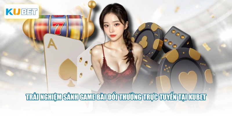 Trải nghiệm sảnh game bài đổi thưởng trực tuyến tại KUBET