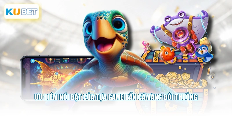 Ưu điểm nổi bật của tựa game bắn cá Vàng đổi thưởng